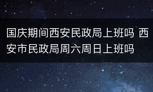 国庆期间西安民政局上班吗 西安市民政局周六周日上班吗