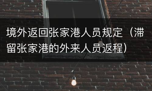 境外返回张家港人员规定（滞留张家港的外来人员返程）