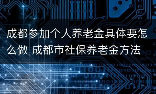 成都参加个人养老金具体要怎么做 成都市社保养老金方法