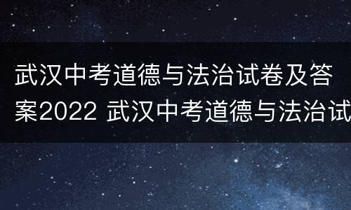 武汉中考道德与法治试卷及答案2022 武汉中考道德与法治试卷及答案2022题