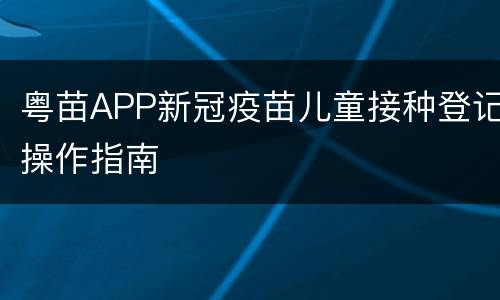 粤苗APP新冠疫苗儿童接种登记操作指南