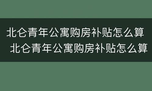 北仑青年公寓购房补贴怎么算 北仑青年公寓购房补贴怎么算出来的