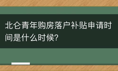 北仑青年购房落户补贴申请时间是什么时候？