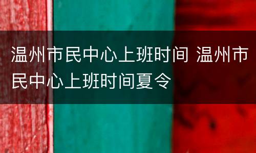 温州市民中心上班时间 温州市民中心上班时间夏令
