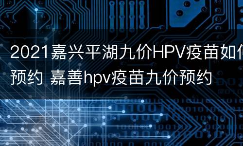 2021嘉兴平湖九价HPV疫苗如何预约 嘉善hpv疫苗九价预约