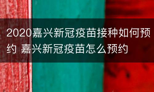 2020嘉兴新冠疫苗接种如何预约 嘉兴新冠疫苗怎么预约
