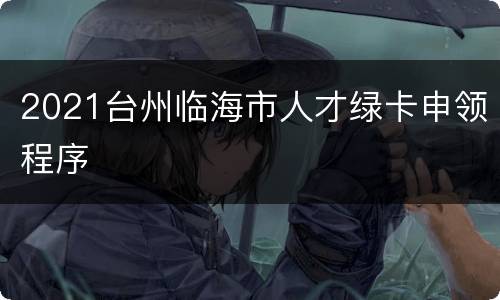 2021台州临海市人才绿卡申领程序