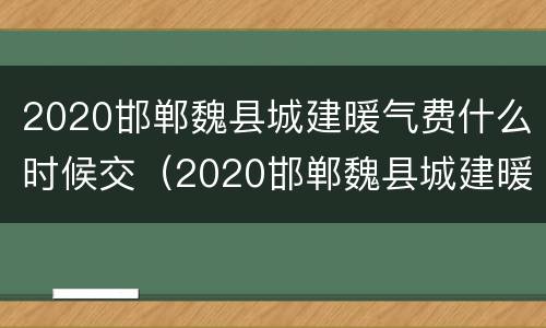 2020邯郸魏县城建暖气费什么时候交（2020邯郸魏县城建暖气费什么时候交的）