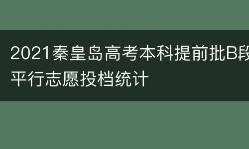 2021秦皇岛高考本科提前批B段平行志愿投档统计