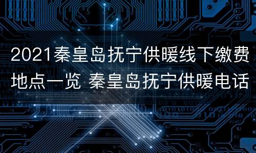 2021秦皇岛抚宁供暖线下缴费地点一览 秦皇岛抚宁供暖电话