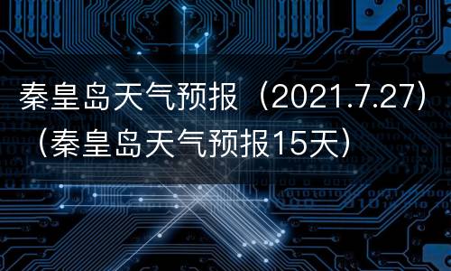 秦皇岛天气预报（2021.7.27）（秦皇岛天气预报15天）