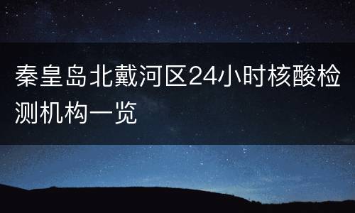 秦皇岛北戴河区24小时核酸检测机构一览