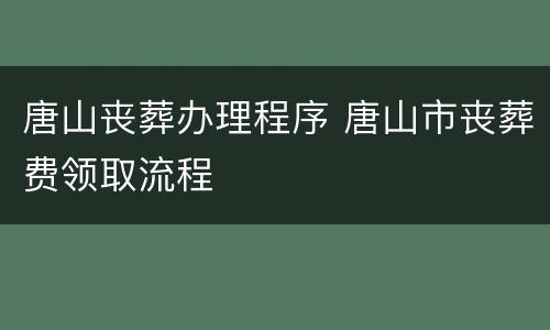 唐山丧葬办理程序 唐山市丧葬费领取流程