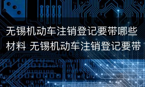 无锡机动车注销登记要带哪些材料 无锡机动车注销登记要带哪些材料呢