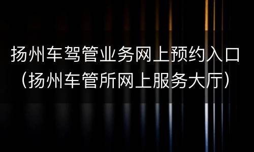 扬州车驾管业务网上预约入口（扬州车管所网上服务大厅）