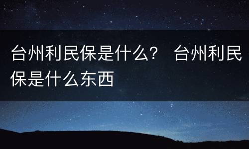 台州利民保是什么？ 台州利民保是什么东西