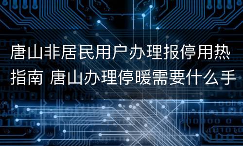 唐山非居民用户办理报停用热指南 唐山办理停暖需要什么手续