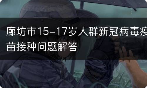 廊坊市15-17岁人群新冠病毒疫苗接种问题解答