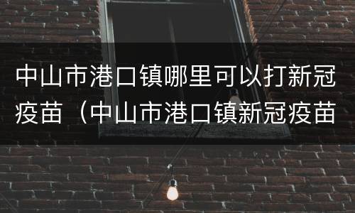 中山市港口镇哪里可以打新冠疫苗（中山市港口镇新冠疫苗接种点）