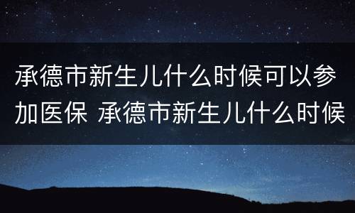 承德市新生儿什么时候可以参加医保 承德市新生儿什么时候可以参加医保报销