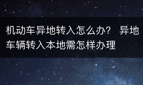 机动车异地转入怎么办？ 异地车辆转入本地需怎样办理