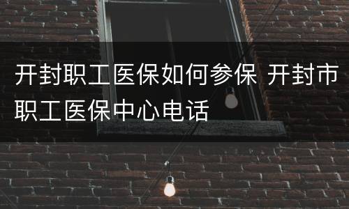 开封职工医保如何参保 开封市职工医保中心电话