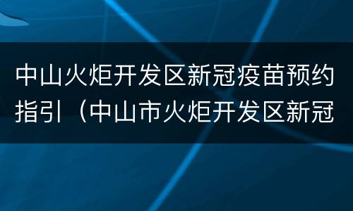 中山火炬开发区新冠疫苗预约指引（中山市火炬开发区新冠疫苗预约）