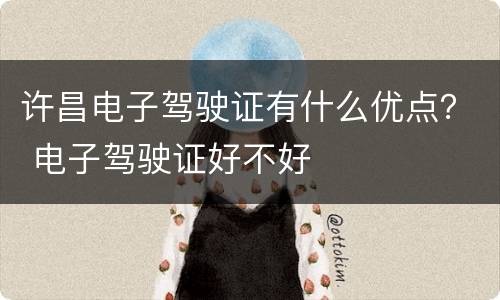 许昌电子驾驶证有什么优点？ 电子驾驶证好不好