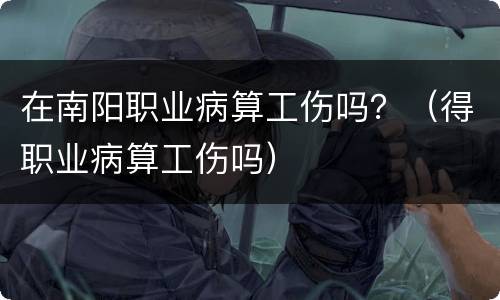 在南阳职业病算工伤吗？（得职业病算工伤吗）