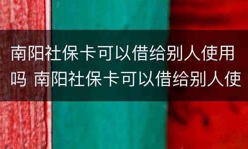 南阳社保卡可以借给别人使用吗 南阳社保卡可以借给别人使用吗安全吗