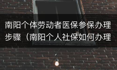 南阳个体劳动者医保参保办理步骤（南阳个人社保如何办理）