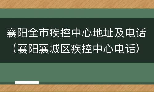 襄阳全市疾控中心地址及电话（襄阳襄城区疾控中心电话）