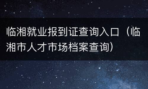 临湘就业报到证查询入口（临湘市人才市场档案查询）