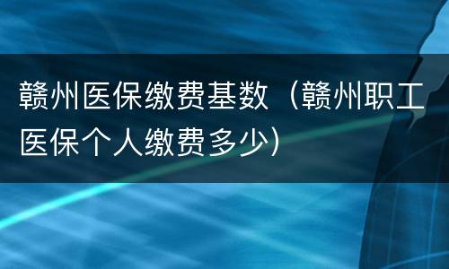 赣州医保缴费基数（赣州职工医保个人缴费多少）