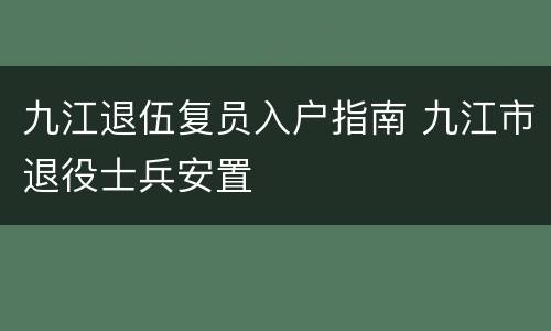 九江退伍复员入户指南 九江市退役士兵安置