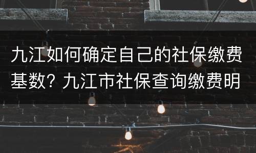 九江如何确定自己的社保缴费基数? 九江市社保查询缴费明细