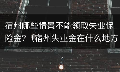 宿州哪些情景不能领取失业保险金?（宿州失业金在什么地方办理）