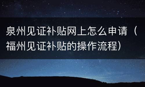 泉州见证补贴网上怎么申请（福州见证补贴的操作流程）
