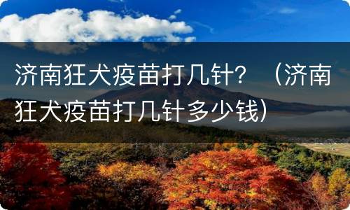 济南狂犬疫苗打几针？（济南狂犬疫苗打几针多少钱）