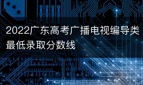 2022广东高考广播电视编导类最低录取分数线