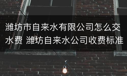 潍坊市自来水有限公司怎么交水费 潍坊自来水公司收费标准