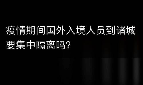 疫情期间国外入境人员到诸城要集中隔离吗？