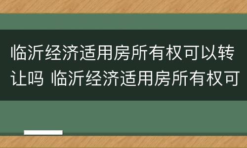 临沂经济适用房所有权可以转让吗 临沂经济适用房所有权可以转让吗现在