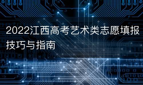 2022江西高考艺术类志愿填报技巧与指南