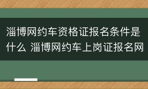 淄博网约车资格证报名条件是什么 淄博网约车上岗证报名网站