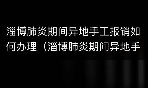 淄博肺炎期间异地手工报销如何办理（淄博肺炎期间异地手工报销如何办理的）