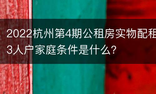 2022杭州第4期公租房实物配租3人户家庭条件是什么？