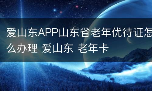 爱山东APP山东省老年优待证怎么办理 爱山东 老年卡