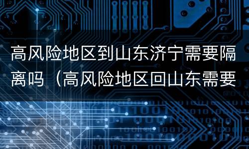 高风险地区到山东济宁需要隔离吗（高风险地区回山东需要隔离吗）