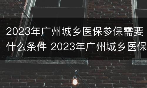2023年广州城乡医保参保需要什么条件 2023年广州城乡医保参保需要什么条件才能办理